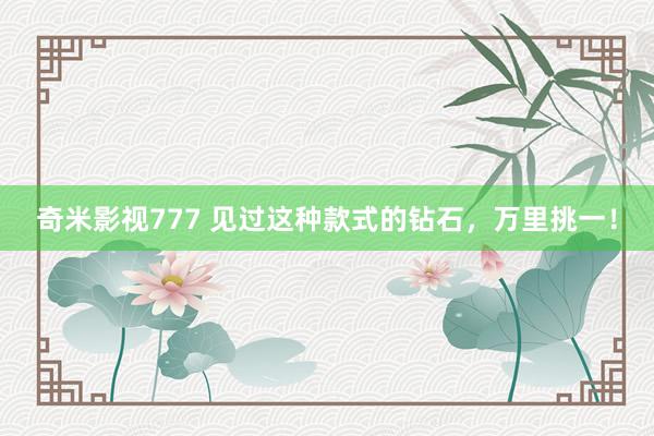 奇米影视777 见过这种款式的钻石，万里挑一！