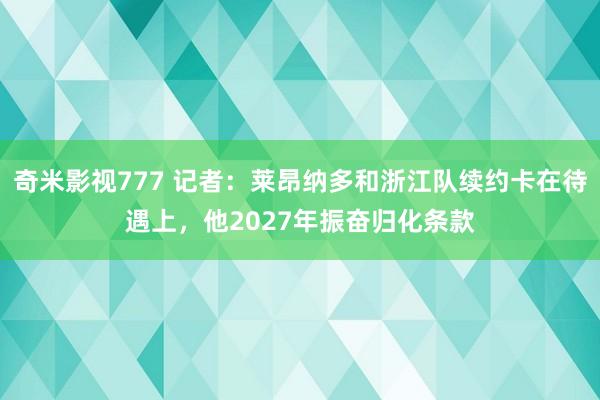 奇米影视777 记者：莱昂纳多和浙江队续约卡在待遇上，他2027年振奋归化条款