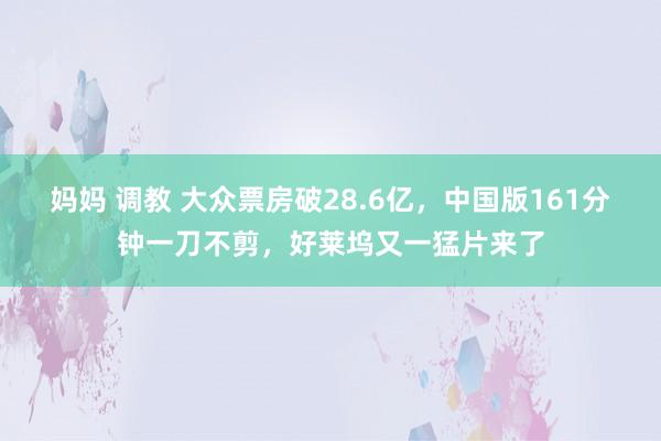 妈妈 调教 大众票房破28.6亿，中国版161分钟一刀不剪，好莱坞又一猛片来了