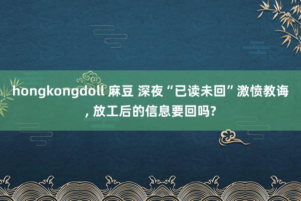 hongkongdoll 麻豆 深夜“已读未回”激愤教诲， 放工后的信息要回吗?