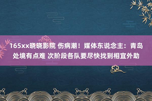 165xx晓晓影院 伤病潮！媒体东说念主：青岛处境有点难 次阶段各队要尽快找到相宜外助