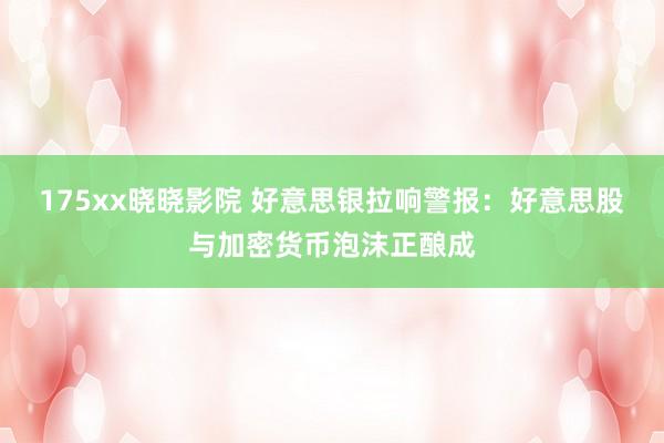 175xx晓晓影院 好意思银拉响警报：好意思股与加密货币泡沫正酿成
