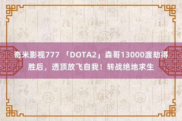 奇米影视777 「DOTA2」森哥13000渡劫得胜后，透顶放飞自我！转战绝地求生