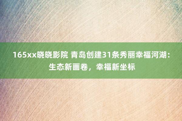 165xx晓晓影院 青岛创建31条秀丽幸福河湖： 生态新画卷，幸福新坐标