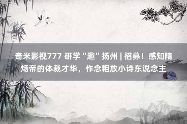 奇米影视777 研学“趣”扬州 | 招募！感知隋炀帝的体裁才华，作念粗放小诗东说念主