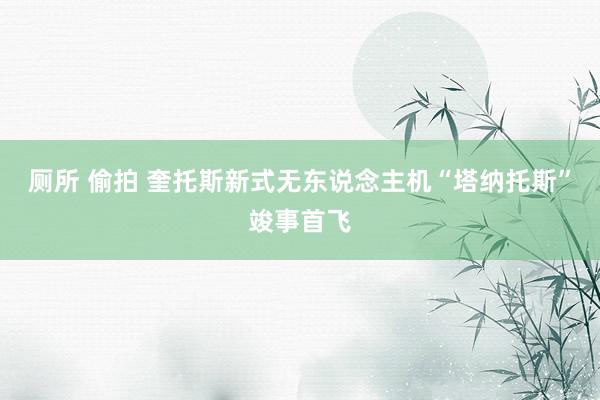 厕所 偷拍 奎托斯新式无东说念主机“塔纳托斯”竣事首飞