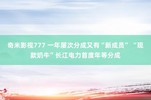 奇米影视777 一年屡次分成又有“新成员” “现款奶牛”长江电力首度年等分成