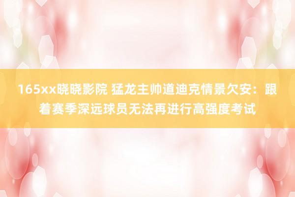 165xx晓晓影院 猛龙主帅道迪克情景欠安:跟着赛季深远球员无法再进行高强度考试