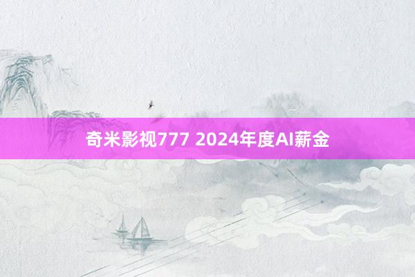 奇米影视777 2024年度AI薪金