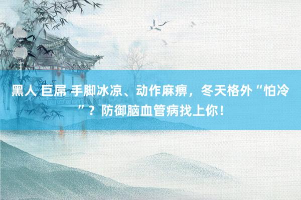 黑人 巨屌 手脚冰凉、动作麻痹，冬天格外“怕冷”？防御脑血管病找上你！