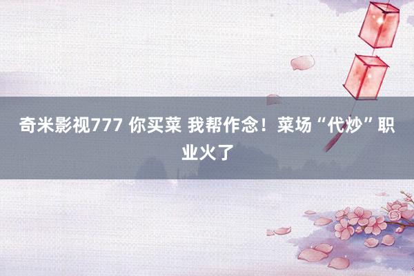 奇米影视777 你买菜 我帮作念！菜场“代炒”职业火了