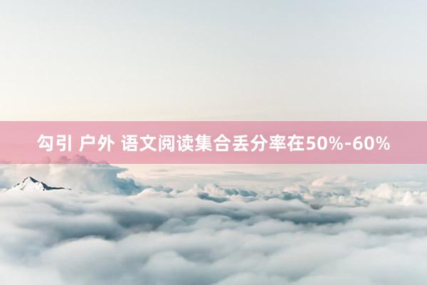 勾引 户外 语文阅读集合丢分率在50%-60%