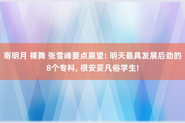 寄明月 裸舞 张雪峰要点展望: 明天最具发展后劲的8个专科， 很安妥凡俗学生!