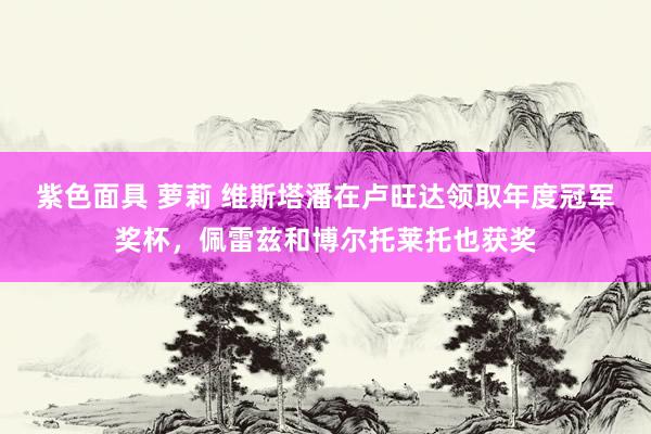 紫色面具 萝莉 维斯塔潘在卢旺达领取年度冠军奖杯，佩雷兹和博尔托莱托也获奖
