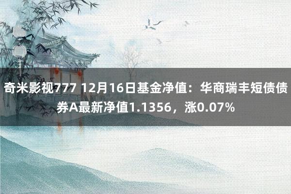 奇米影视777 12月16日基金净值：华商瑞丰短债债券A最新净值1.1356，涨0.07%