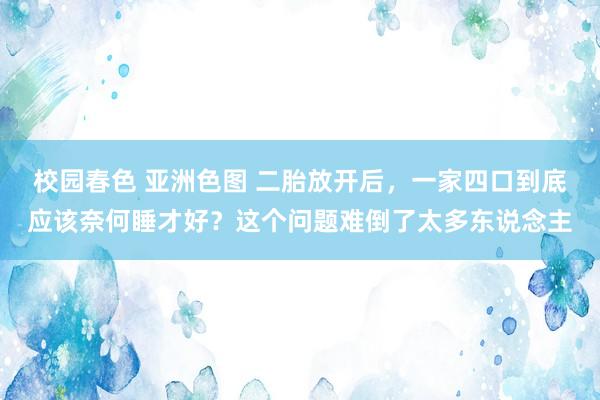 校园春色 亚洲色图 二胎放开后，一家四口到底应该奈何睡才好？这个问题难倒了太多东说念主
