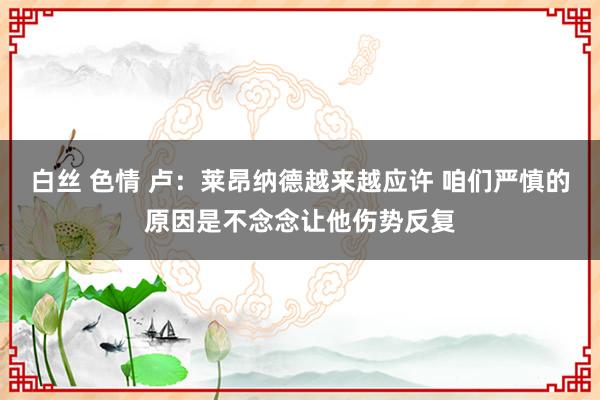 白丝 色情 卢：莱昂纳德越来越应许 咱们严慎的原因是不念念让他伤势反复