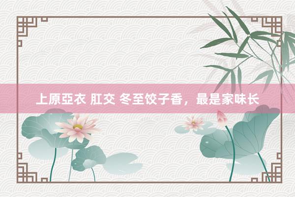上原亞衣 肛交 冬至饺子香，最是家味长