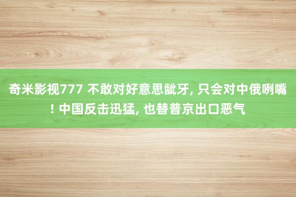 奇米影视777 不敢对好意思龇牙， 只会对中俄咧嘴! 中国反击迅猛， 也替普京出口恶气