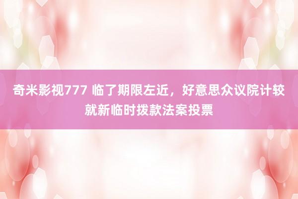 奇米影视777 临了期限左近，好意思众议院计较就新临时拨款法案投票