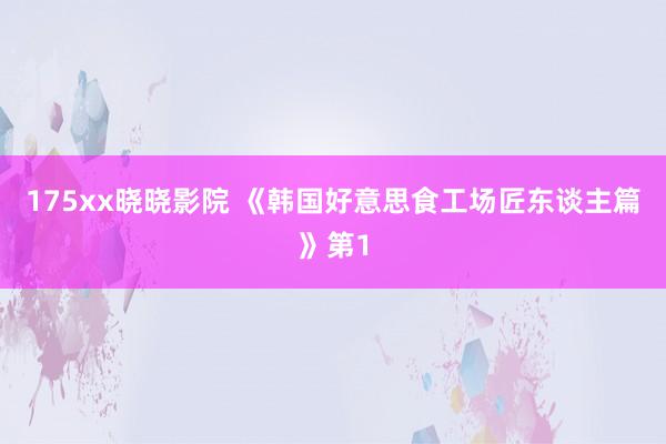 175xx晓晓影院 《韩国好意思食工场匠东谈主篇》第1