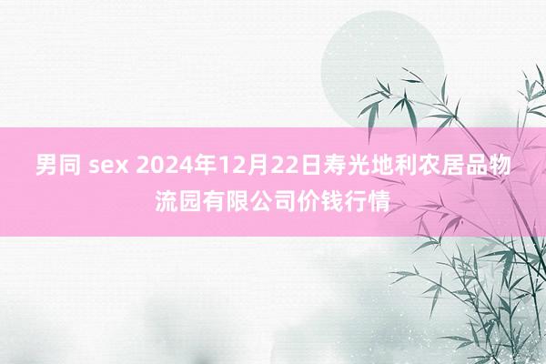 男同 sex 2024年12月22日寿光地利农居品物流园有限公司价钱行情