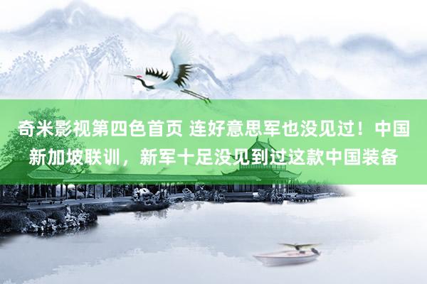 奇米影视第四色首页 连好意思军也没见过！中国新加坡联训，新军十足没见到过这款中国装备