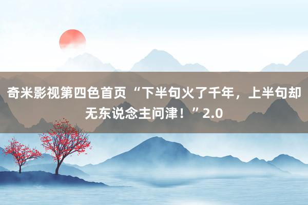 奇米影视第四色首页 “下半句火了千年，上半句却无东说念主问津！”2.0