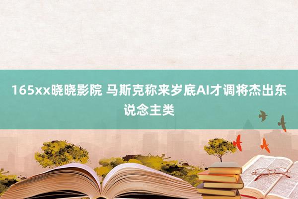 165xx晓晓影院 马斯克称来岁底AI才调将杰出东说念主类