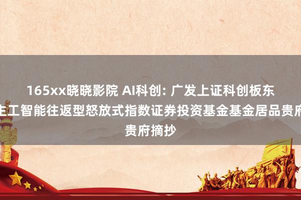 165xx晓晓影院 AI科创: 广发上证科创板东说念主工智能往返型怒放式指数证券投资基金基金居品贵府摘抄
