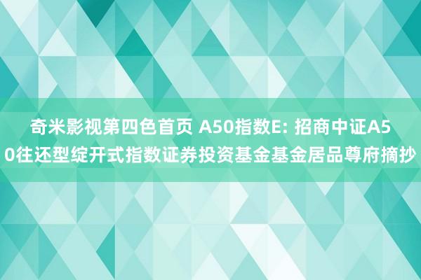 奇米影视第四色首页 A50指数E: 招商中证A50往还型绽开式指数证券投资基金基金居品尊府摘抄