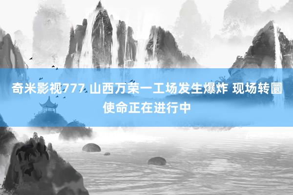 奇米影视777 山西万荣一工场发生爆炸 现场转圜使命正在进行中