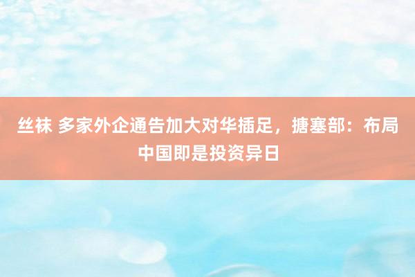 丝袜 多家外企通告加大对华插足，搪塞部：布局中国即是投资异日