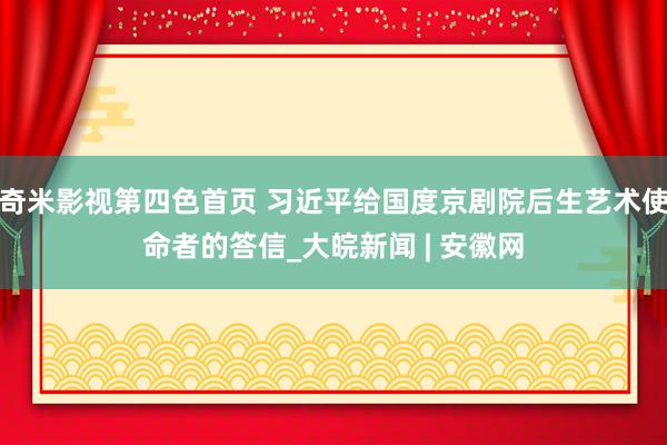 奇米影视第四色首页 习近平给国度京剧院后生艺术使命者的答信_大皖新闻 | 安徽网