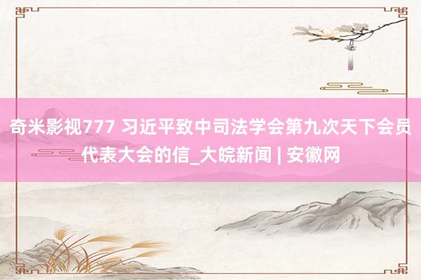 奇米影视777 习近平致中司法学会第九次天下会员代表大会的信_大皖新闻 | 安徽网
