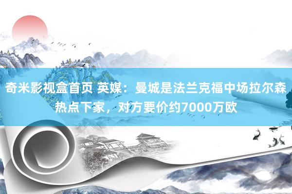 奇米影视盒首页 英媒：曼城是法兰克福中场拉尔森热点下家，对方要价约7000万欧