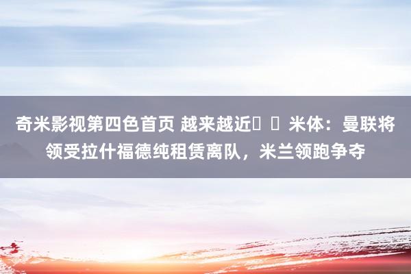 奇米影视第四色首页 越来越近⌛️米体：曼联将领受拉什福德纯租赁离队，米兰领跑争夺
