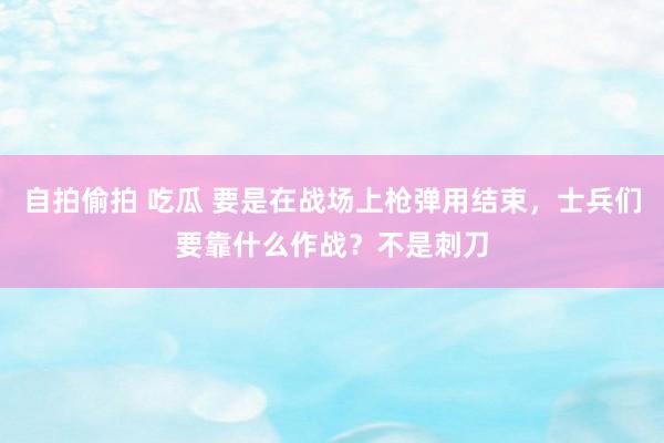 自拍偷拍 吃瓜 要是在战场上枪弹用结束，士兵们要靠什么作战？不是刺刀