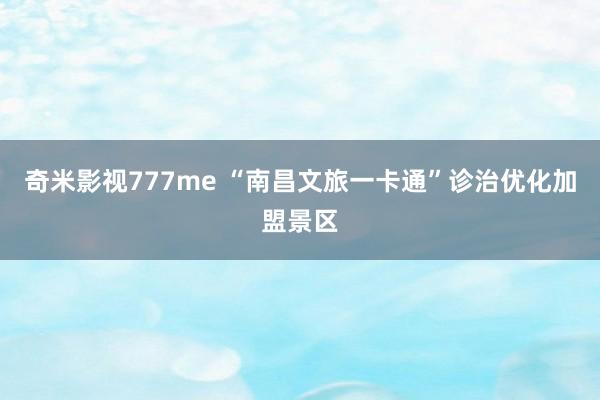 奇米影视777me “南昌文旅一卡通”诊治优化加盟景区