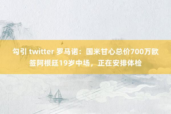 勾引 twitter 罗马诺：国米甘心总价700万欧签阿根廷19岁中场，正在安排体检