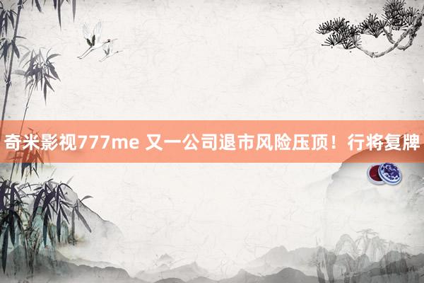 奇米影视777me 又一公司退市风险压顶！行将复牌