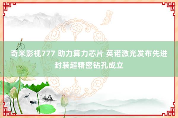 奇米影视777 助力算力芯片 英诺激光发布先进封装超精密钻孔成立