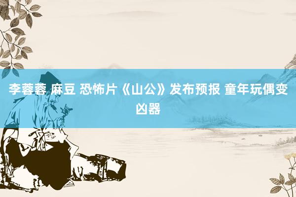 李蓉蓉 麻豆 恐怖片《山公》发布预报 童年玩偶变凶器