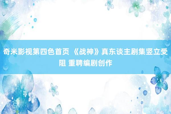奇米影视第四色首页 《战神》真东谈主剧集竖立受阻 重聘编剧创作