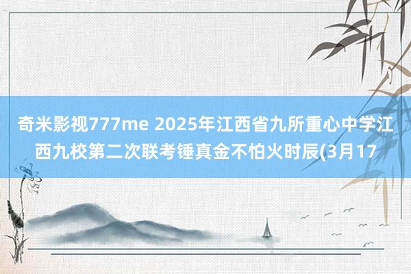 奇米影视777me 2025年江西省九所重心中学江西九校第二次联考锤真金不怕火时辰(3月17