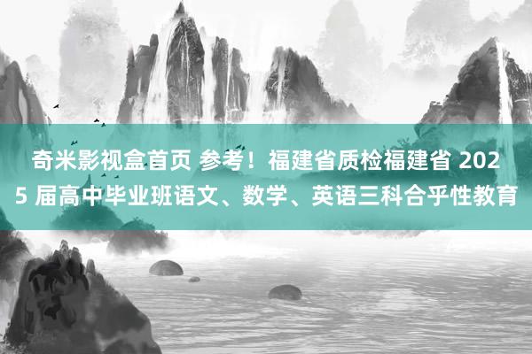 奇米影视盒首页 参考！福建省质检福建省 2025 届高中毕业班语文、数学、英语三科合乎性教育