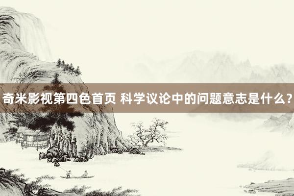 奇米影视第四色首页 科学议论中的问题意志是什么？
