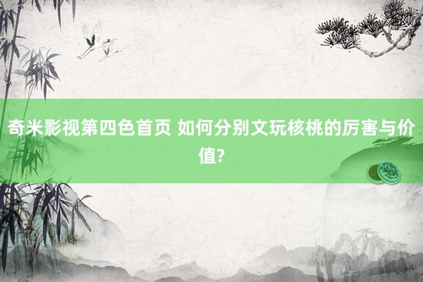 奇米影视第四色首页 如何分别文玩核桃的厉害与价值?