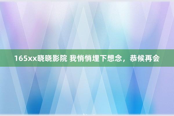 165xx晓晓影院 我悄悄埋下想念，恭候再会