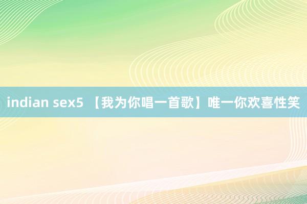 indian sex5 【我为你唱一首歌】唯一你欢喜性笑